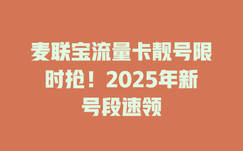 麦联宝流量卡靓号限时抢！2025年新号段速领