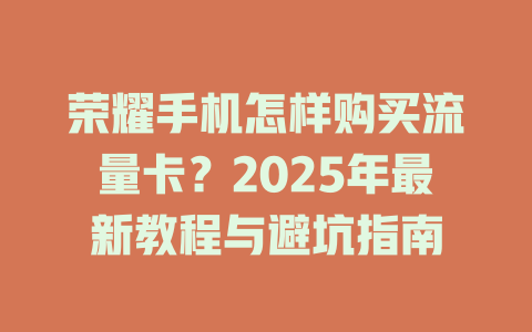荣耀手机怎样购买流量卡？2025年最新教程与避坑指南