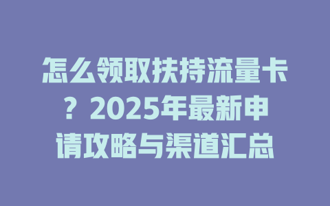 怎么领取扶持流量卡？2025年最新申请攻略与渠道汇总