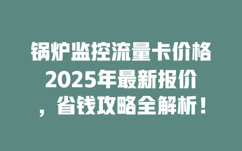 锅炉监控流量卡价格2025年最新报价，省钱攻略全解析！