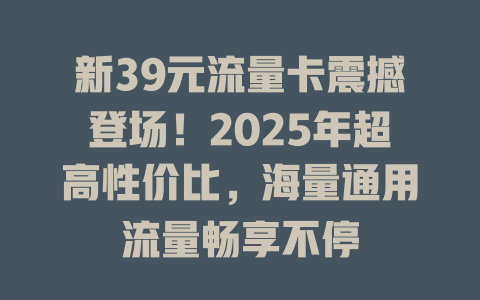 新39元流量卡震撼登场！2025年超高性价比，海量通用流量畅享不停