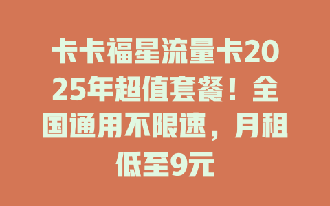 卡卡福星流量卡2025年超值套餐！全国通用不限速，月租低至9元