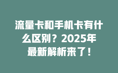 流量卡和手机卡有什么区别？2025年最新解析来了！
