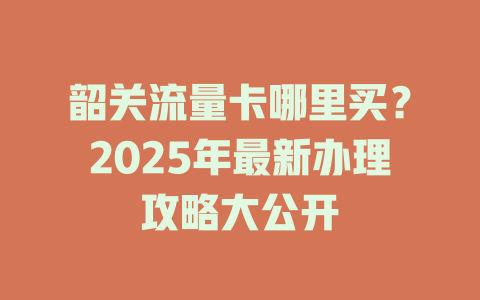 韶关流量卡哪里买？2025年最新办理攻略大公开