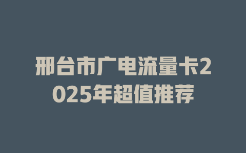 邢台市广电流量卡2025年超值推荐