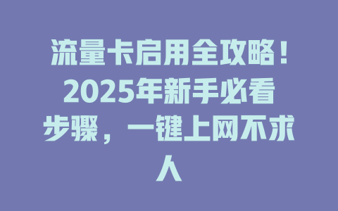 流量卡启用全攻略！2025年新手必看步骤，一键上网不求人