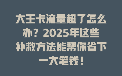 大王卡流量超了怎么办？2025年这些补救方法能帮你省下一大笔钱！