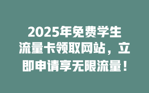 2025年免费学生流量卡领取网站，立即申请享无限流量！