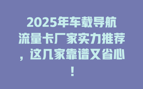 2025年车载导航流量卡厂家实力推荐，这几家靠谱又省心！