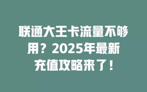 联通大王卡流量不够用？2025年最新充值攻略来了！