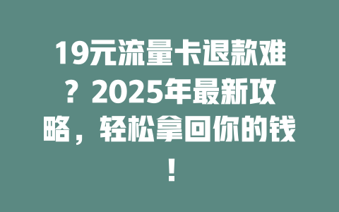 19元流量卡退款难？2025年最新攻略，轻松拿回你的钱！
