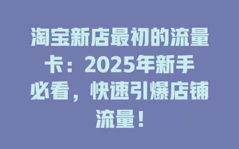 淘宝新店最初的流量卡：2025年新手必看，快速引爆店铺流量！