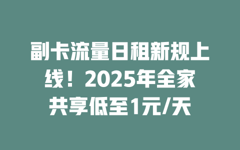 副卡流量日租新规上线！2025年全家共享低至1元/天