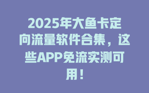 2025年大鱼卡定向流量软件合集，这些APP免流实测可用！