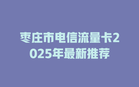 枣庄市电信流量卡2025年最新推荐