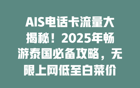 AIS电话卡流量大揭秘！2025年畅游泰国必备攻略，无限上网低至白菜价
