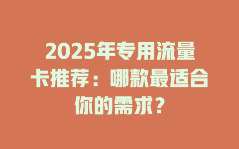 2025年专用流量卡推荐：哪款最适合你的需求？