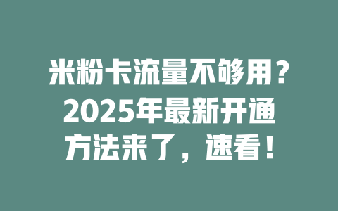 米粉卡流量不够用？2025年最新开通方法来了，速看！