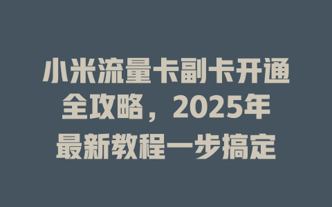 小米流量卡副卡开通全攻略，2025年最新教程一步搞定