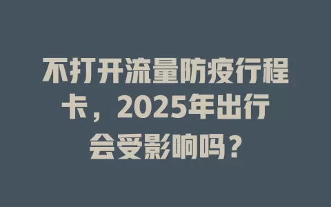 不打开流量防疫行程卡，2025年出行会受影响吗？