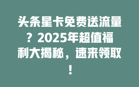 头条星卡免费送流量？2025年超值福利大揭秘，速来领取！