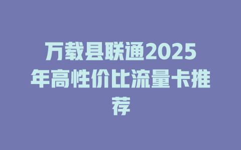 万载县联通2025年高性价比流量卡推荐