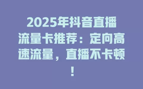 2025年抖音直播流量卡推荐：定向高速流量，直播不卡顿！
