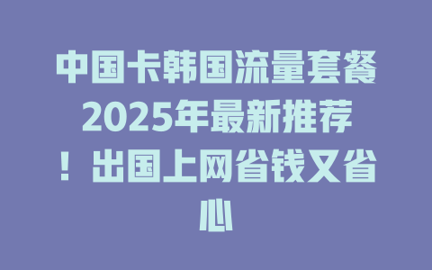 中国卡韩国流量套餐2025年最新推荐！出国上网省钱又省心