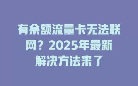有余额流量卡无法联网？2025年最新解决方法来了