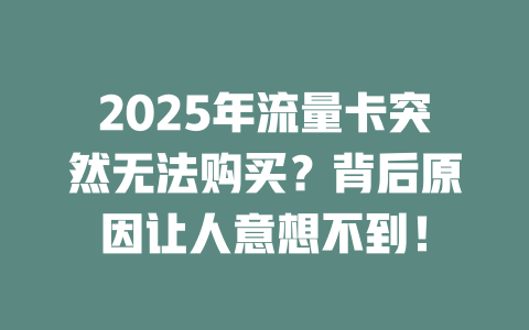 2025年流量卡突然无法购买？背后原因让人意想不到！