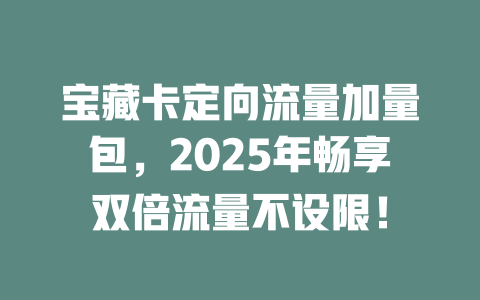 宝藏卡定向流量加量包，2025年畅享双倍流量不设限！