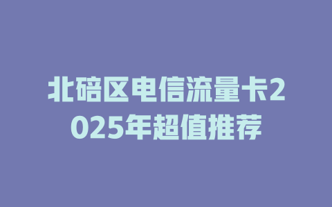 北碚区电信流量卡2025年超值推荐