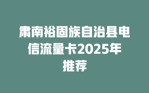 肃南裕固族自治县电信流量卡2025年推荐