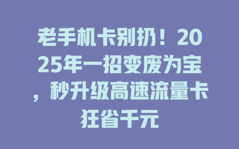 老手机卡别扔！2025年一招变废为宝，秒升级高速流量卡狂省千元