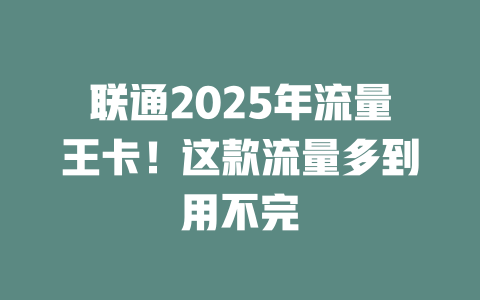 联通2025年流量王卡！这款流量多到用不完