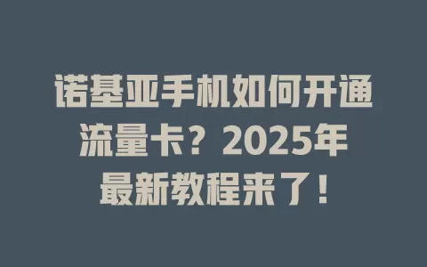 诺基亚手机如何开通流量卡？2025年最新教程来了！