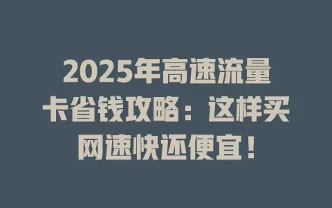 2025年高速流量卡省钱攻略：这样买网速快还便宜！