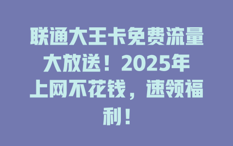 联通大王卡免费流量大放送！2025年上网不花钱，速领福利！