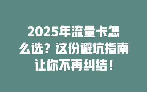 2025年流量卡怎么选？这份避坑指南让你不再纠结！