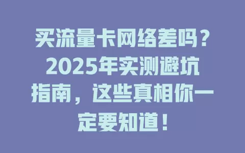 买流量卡网络差吗？2025年实测避坑指南，这些真相你一定要知道！