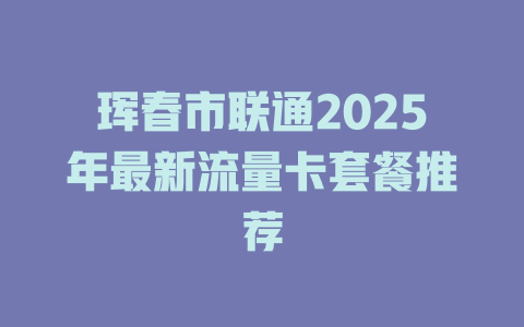 珲春市联通2025年最新流量卡套餐推荐