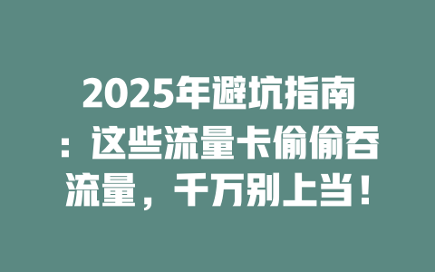 2025年避坑指南：这些流量卡偷偷吞流量，千万别上当！