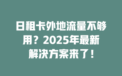 日租卡外地流量不够用？2025年最新解决方案来了！