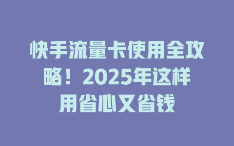快手流量卡使用全攻略！2025年这样用省心又省钱