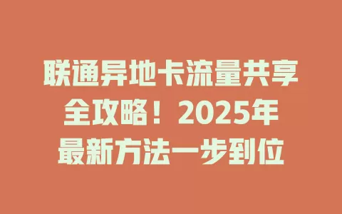 联通异地卡流量共享全攻略！2025年最新方法一步到位
