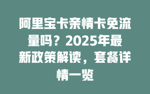 阿里宝卡亲情卡免流量吗？2025年最新政策解读，套餐详情一览