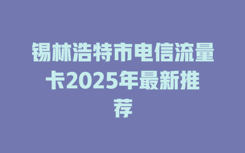 锡林浩特市电信流量卡2025年最新推荐