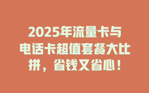 2025年流量卡与电话卡超值套餐大比拼，省钱又省心！