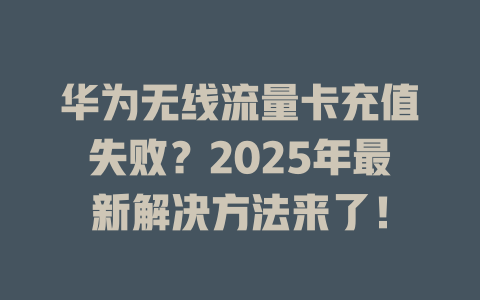 华为无线流量卡充值失败？2025年最新解决方法来了！
