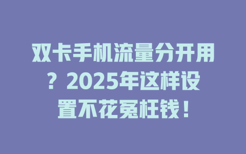 双卡手机流量分开用？2025年这样设置不花冤枉钱！